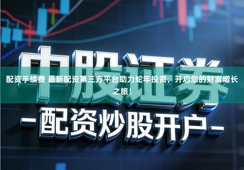 配资手续费 最新配资第三方平台助力蛇年投资，开启您的财富增长之旅！