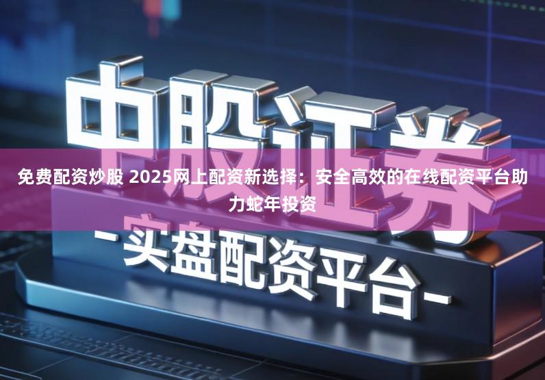 免费配资炒股 2025网上配资新选择：安全高效的在线配资平台助力蛇年投资