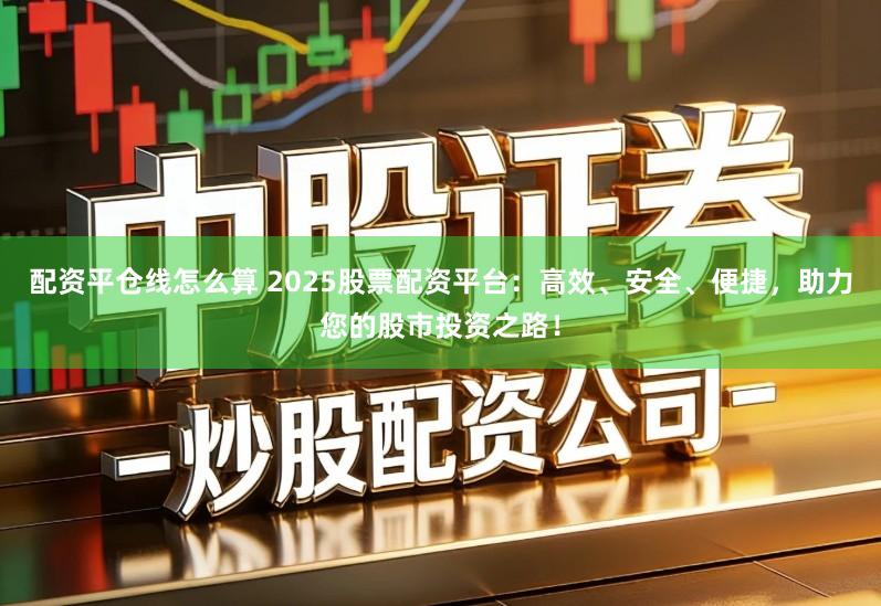 配资平仓线怎么算 2025股票配资平台：高效、安全、便捷，助力您的股市投资之路！