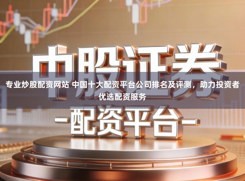 专业炒股配资网站 中国十大配资平台公司排名及评测，助力投资者优选配资服务
