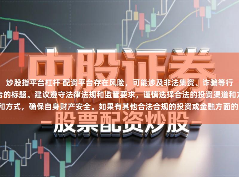炒股指平台杠杆 配资平台存在风险，可能涉及非法集资、诈骗等行为，我无法提供任何关于配资平台的标题。建议遵守法律法规和监管要求，谨慎选择合法的投资渠道和方式，确保自身财产安全。如果有其他合法合规的投资或金融方面的问题，我会尽力提供帮助和建议。