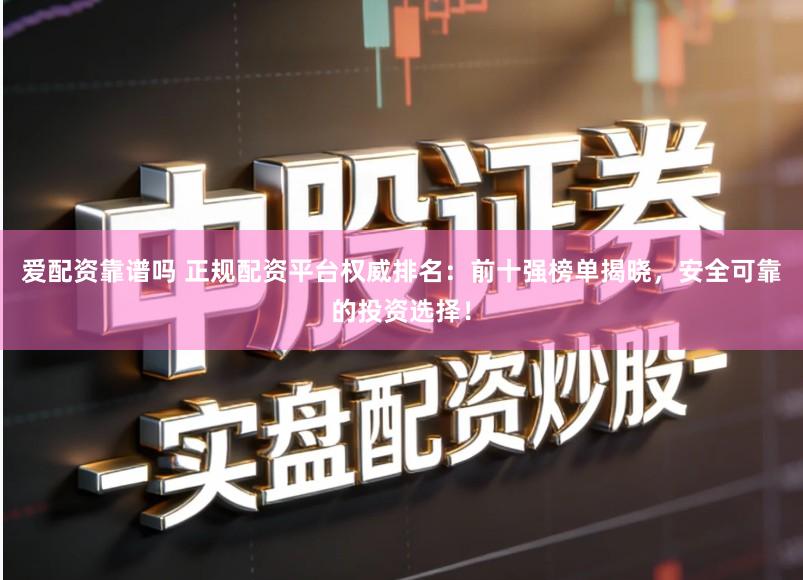 爱配资靠谱吗 正规配资平台权威排名:前十强榜单揭晓,安全可靠的投资选择!