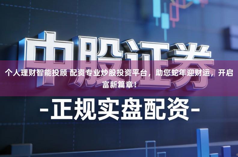 个人理财智能投顾 配资专业炒股投资平台,助您蛇年迎财运,开启富新篇章!