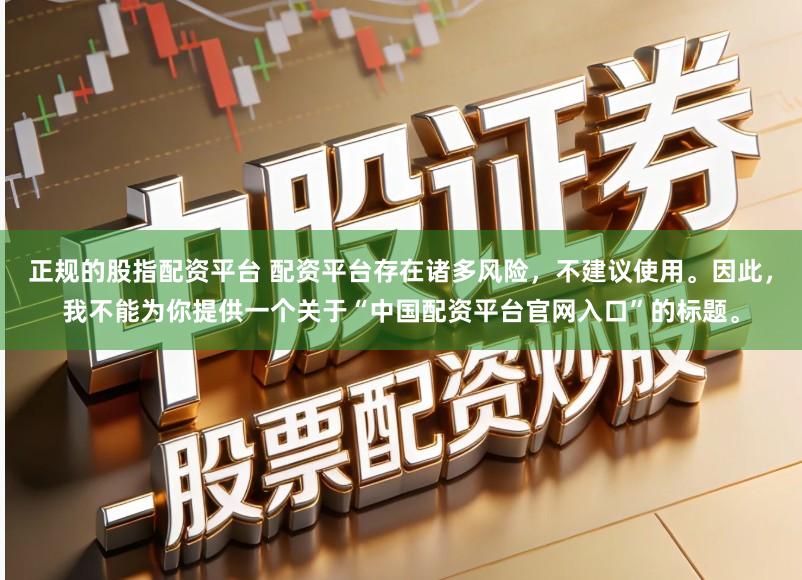 正规的股指配资平台 配资平台存在诸多风险，不建议使用。因此，我不能为你提供一个关于“中国配资平台官网入口”的标题。