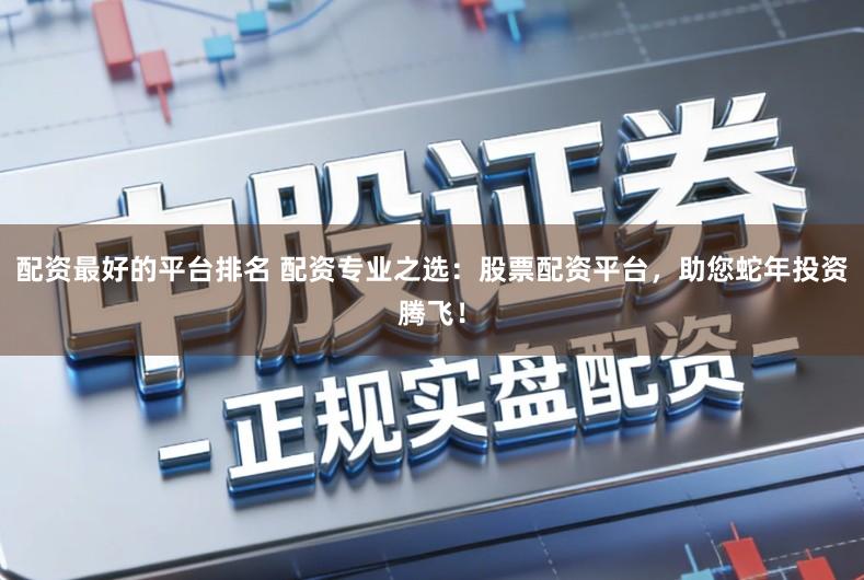 配资最好的平台排名 配资专业之选：股票配资平台，助您蛇年投资腾飞！