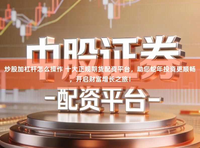 炒股加杠杆怎么操作 十大正规期货配资平台，助您蛇年投资更顺畅，开启财富增长之旅！