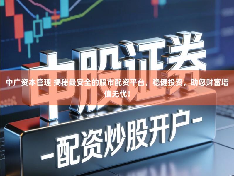 中广资本管理 揭秘最安全的股市配资平台，稳健投资，助您财富增值无忧！