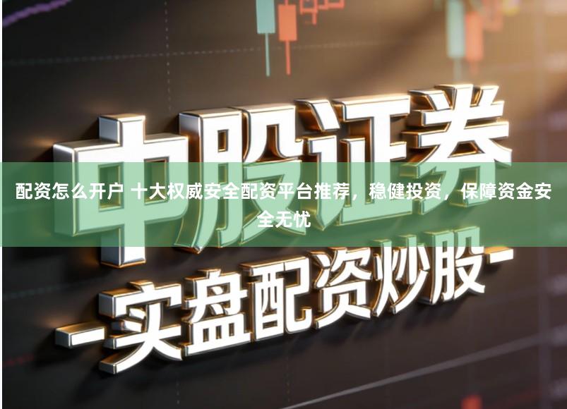 配资怎么开户 十大权威安全配资平台推荐,稳健投资,保障资金安全无忧