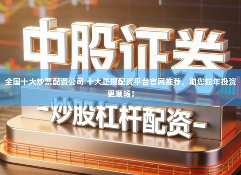 全国十大炒票配资公司 十大正规配资平台官网推荐，助您蛇年投资更顺畅！