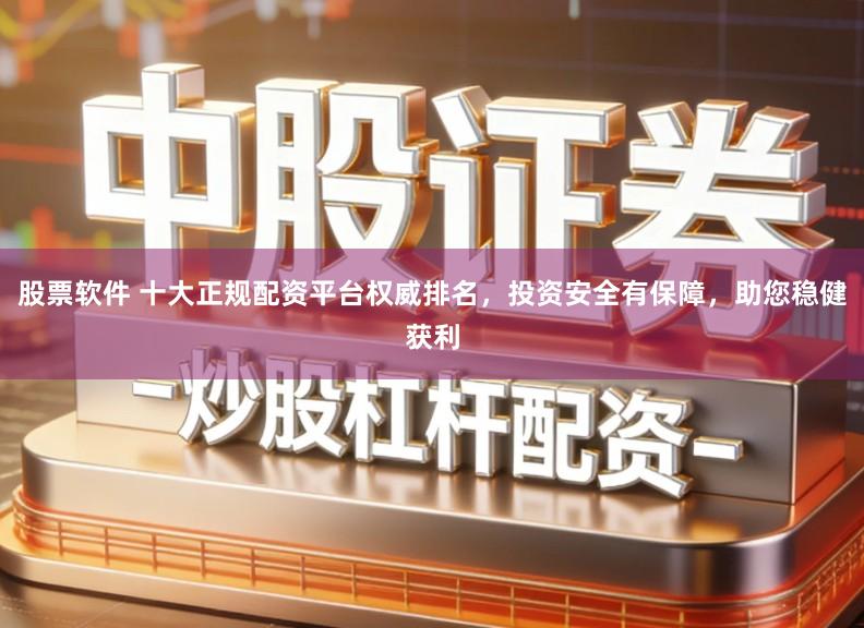 股票软件 十大正规配资平台权威排名，投资安全有保障，助您稳健获利