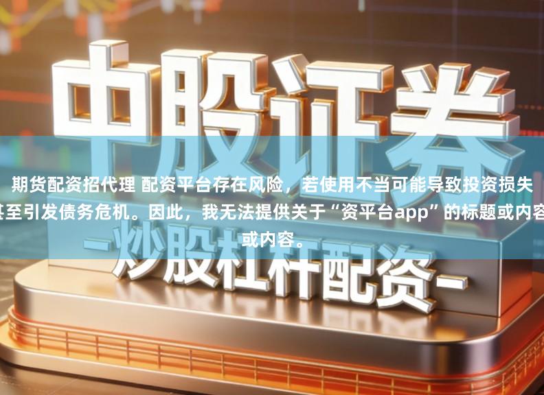 期货配资招代理 配资平台存在风险，若使用不当可能导致投资损失甚至引发债务危机。因此，我无法提供关于“资平台app”的标题或内容。