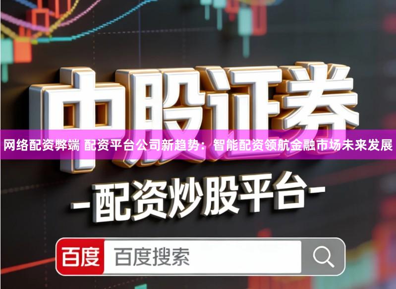 网络配资弊端 配资平台公司新趋势：智能配资领航金融市场未来发展