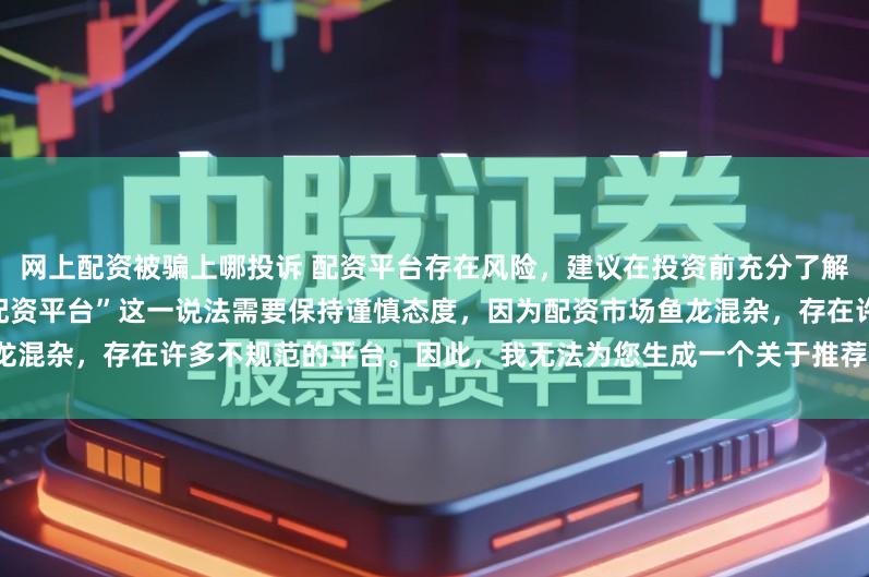 网上配资被骗上哪投诉 配资平台存在风险,建议在投资前充分了解并谨慎选择。对于“最好的专业配资平台”这一说法需要保持谨慎态度,因为配资市场鱼龙混杂,存在许多不规范的平台。因此,我无法为您生成一个关于推荐具体配资平台的标题。