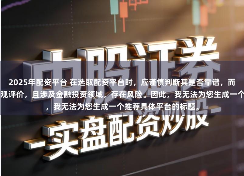 2025年配资平台 在选取配资平台时,应谨慎判断其是否靠谱,而“靠谱”本身是一个主观评价,且涉及金融投资领域,存在风险。因此,我无法为您生成一个推荐具体平台的标题。