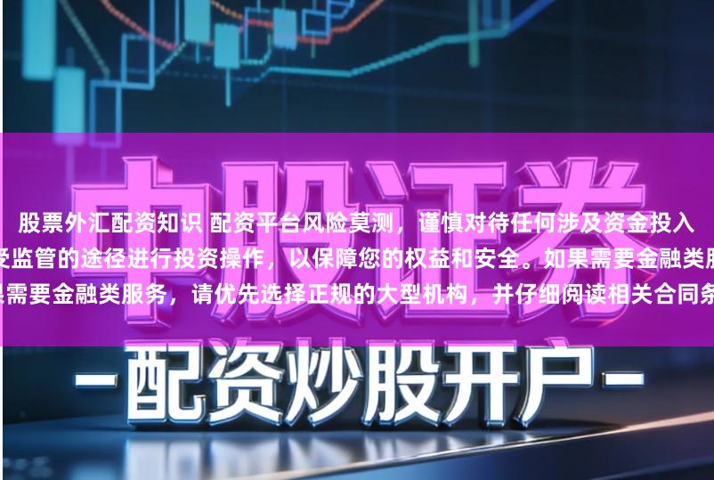 股票外汇配资知识 配资平台风险莫测,谨慎对待任何涉及资金投入和提现的承诺。建议通过合法、受监管的途径进行投资操作,以保障您的权益和安全。如果需要金融类服务,请优先选择正规的大型机构,并仔细阅读相关合同条款,了解潜在的风险。