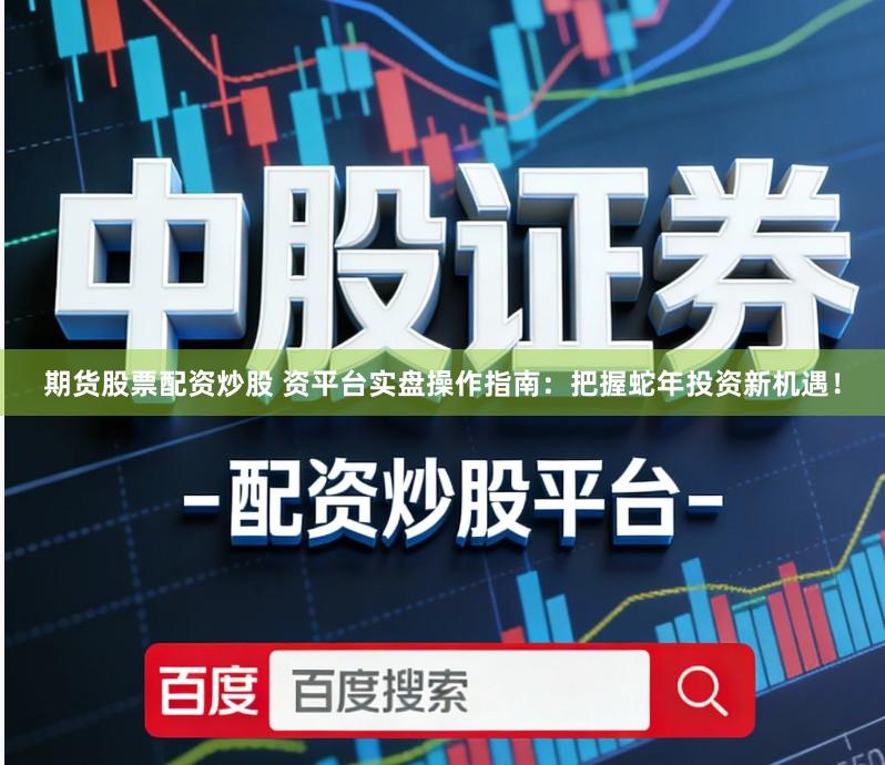 期货股票配资炒股 资平台实盘操作指南：把握蛇年投资新机遇！
