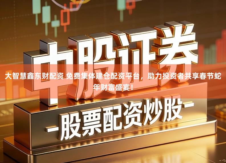 大智慧鑫东财配资 免费集体建仓配资平台,助力投资者共享春节蛇年财富盛宴!