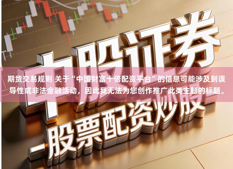 期货交易规则 关于“中国财富十倍配资平台”的信息可能涉及到误导性或非法金融活动，因此我无法为您创作推广此类主题的标题。