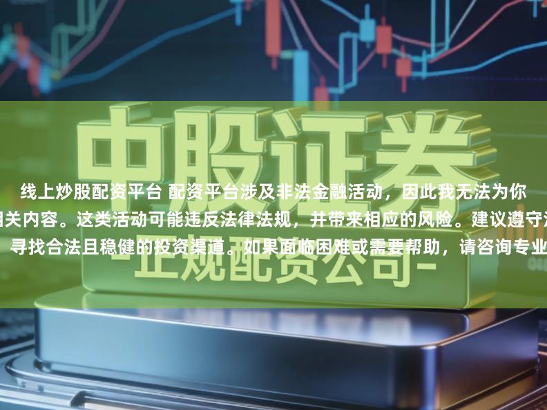 线上炒股配资平台 配资平台涉及非法金融活动,因此我无法为你提供关于中国配资平台官网的相关内容。这类活动可能违反法律法规,并带来相应的风险。建议遵守法律,寻找合法且稳健的投资渠道。如果面临困难或需要帮助,请咨询专业人士或相关机构,确保自身权益和安全。