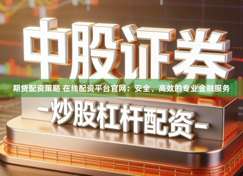 期货配资策略 在线配资平台官网：安全、高效的专业金融服务
