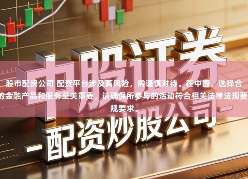股市配资公司 配资平台涉及高风险，需谨慎对待。在中国，选择合法的金融产品和服务至关重要，请确保所参与的活动符合相关法律法规要求。