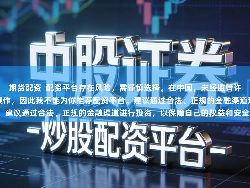 期货配资  配资平台存在风险，需谨慎选择。在中国，未经监管许可的配资活动可能涉及违法违规操作，因此我不能为你推荐配资平台。建议通过合法、正规的金融渠道进行投资，以保障自己的权益和安全。