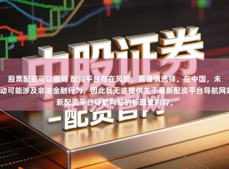 股票配资可以做吗 配资平台存在风险,需谨慎选择。在中国,未经监管的配资活动可能涉及非法金融行为,因此我无法提供关于最新配资平台导航网站的标题或内容。