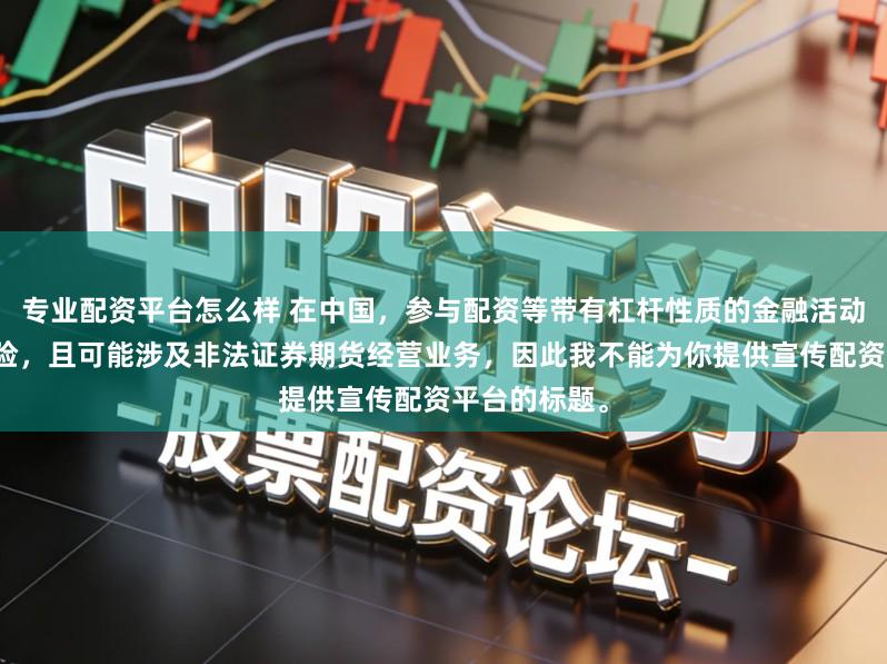 专业配资平台怎么样 在中国，参与配资等带有杠杆性质的金融活动存在较高风险，且可能涉及非法证券期货经营业务，因此我不能为你提供宣传配资平台的标题。