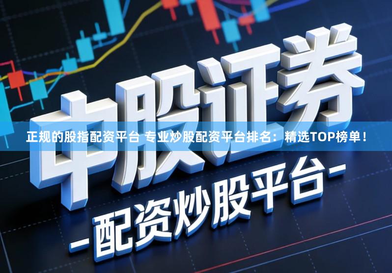 正规的股指配资平台 专业炒股配资平台排名:精选TOP榜单!