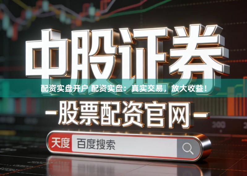配资实盘开户 配资实盘：真实交易，放大收益！