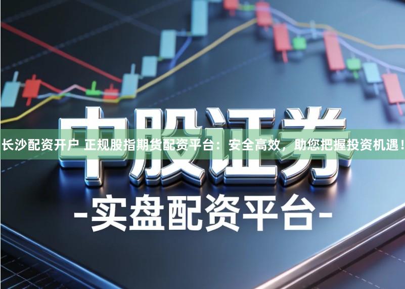 长沙配资开户 正规股指期货配资平台：安全高效，助您把握投资机遇！