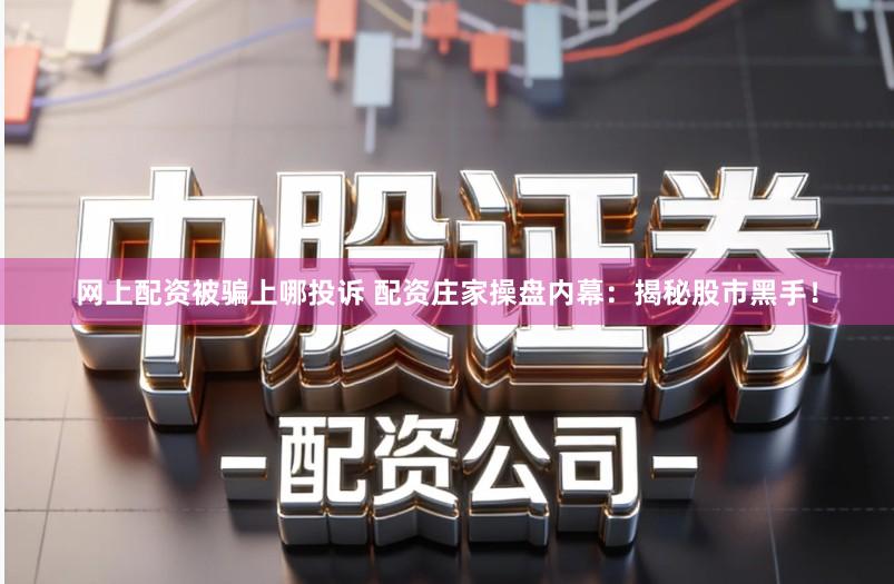 网上配资被骗上哪投诉 配资庄家操盘内幕:揭秘股市黑手!