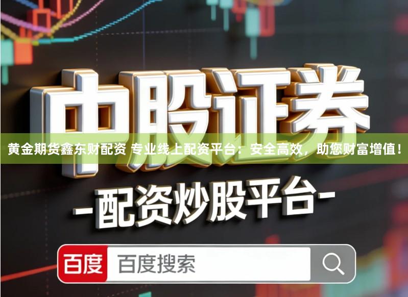 黄金期货鑫东财配资 专业线上配资平台：安全高效，助您财富增值！