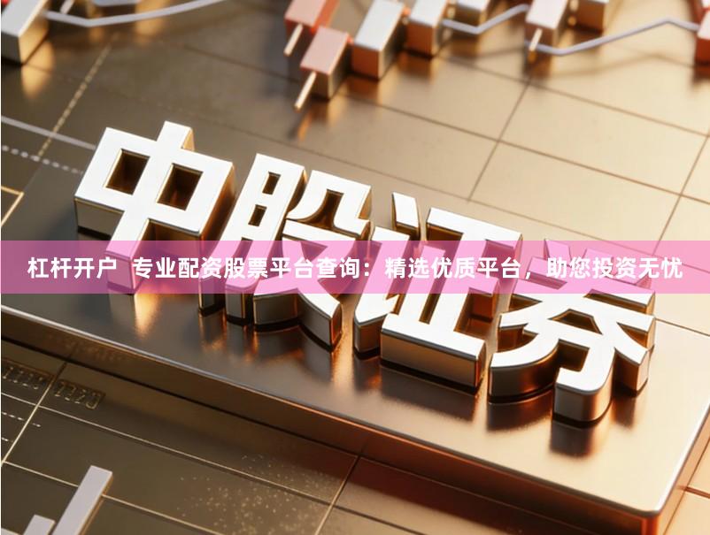 杠杆开户 专业配资股票平台查询:精选优质平台,助您投资无忧