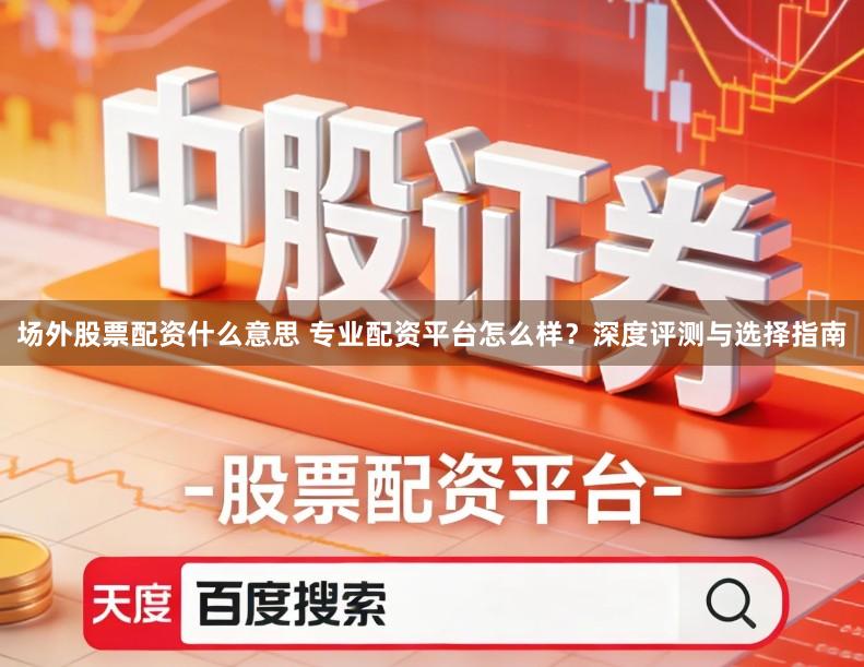 场外股票配资什么意思 专业配资平台怎么样?深度评测与选择指南