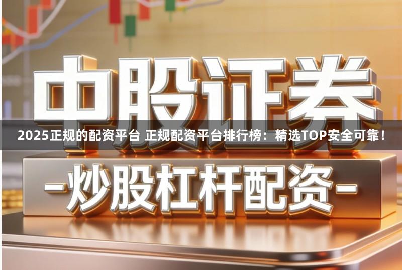 2025正规的配资平台 正规配资平台排行榜：精选TOP安全可靠！