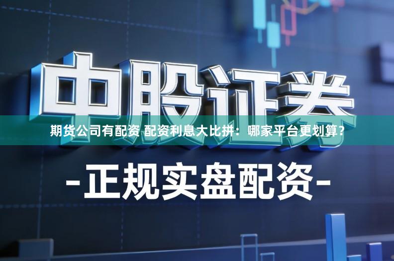 期货公司有配资 配资利息大比拼：哪家平台更划算？