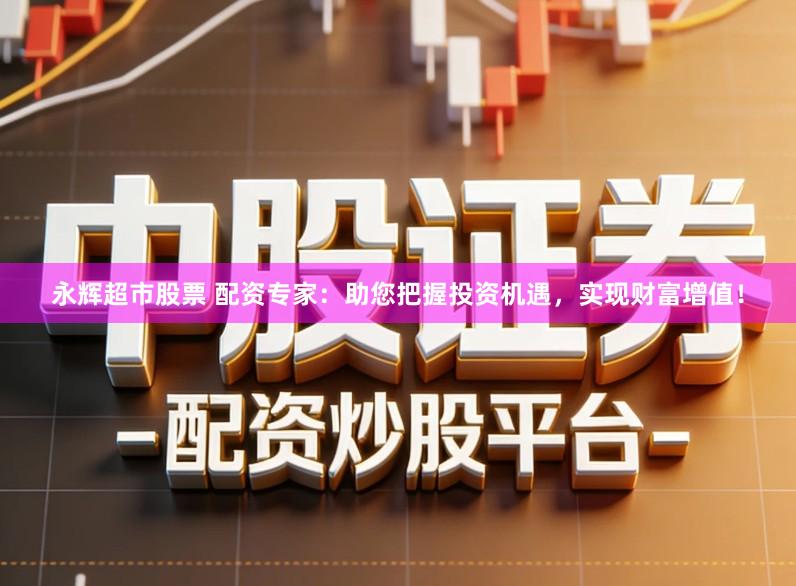 永辉超市股票 配资专家：助您把握投资机遇，实现财富增值！