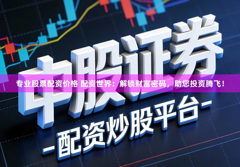 专业股票配资价格 配资世界:解锁财富密码,助您投资腾飞!