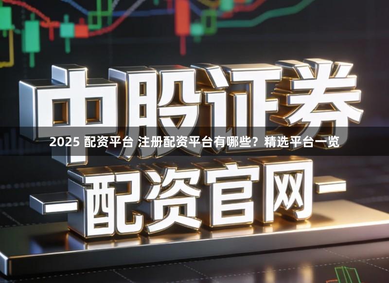 2025 配资平台 注册配资平台有哪些？精选平台一览