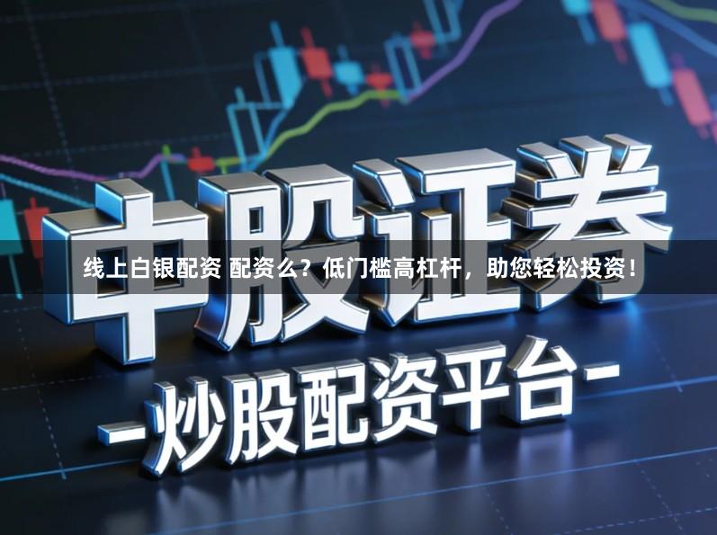 线上白银配资 配资么？低门槛高杠杆，助您轻松投资！