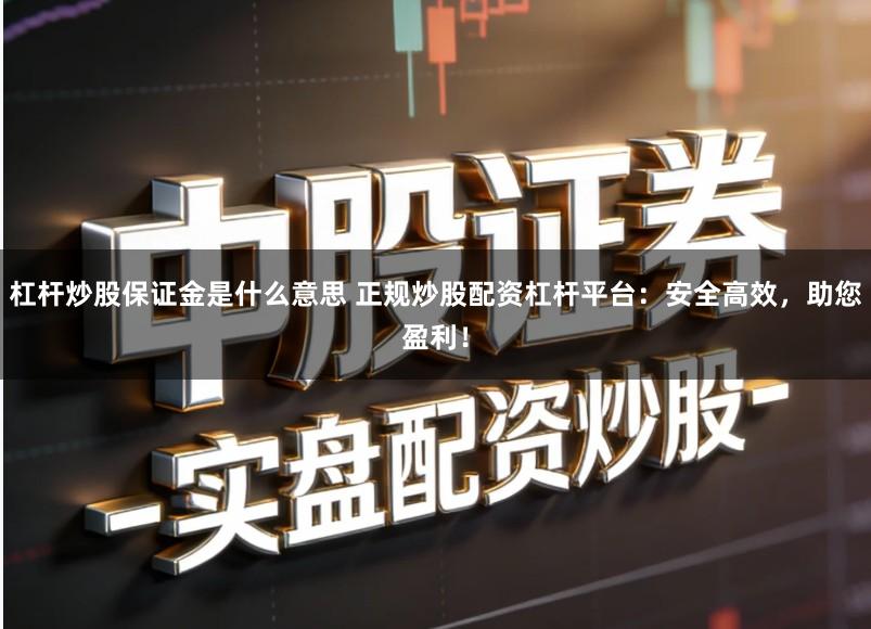 杠杆炒股保证金是什么意思 正规炒股配资杠杆平台:安全高效,助您盈利!