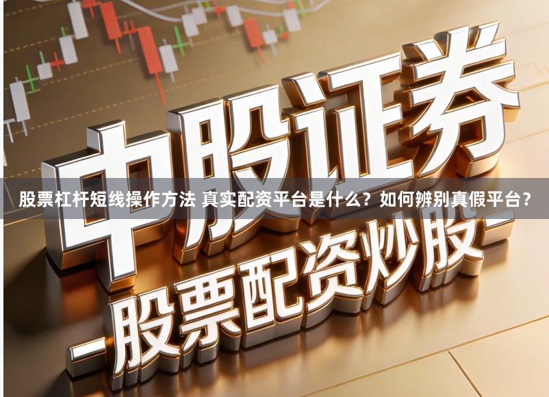 股票杠杆短线操作方法 真实配资平台是什么?如何辨别真假平台?