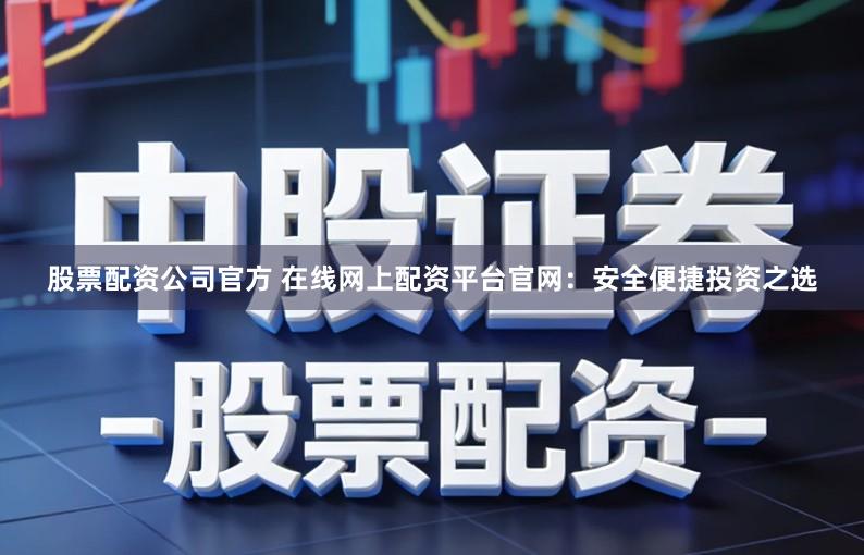 股票配资公司官方 在线网上配资平台官网：安全便捷投资之选