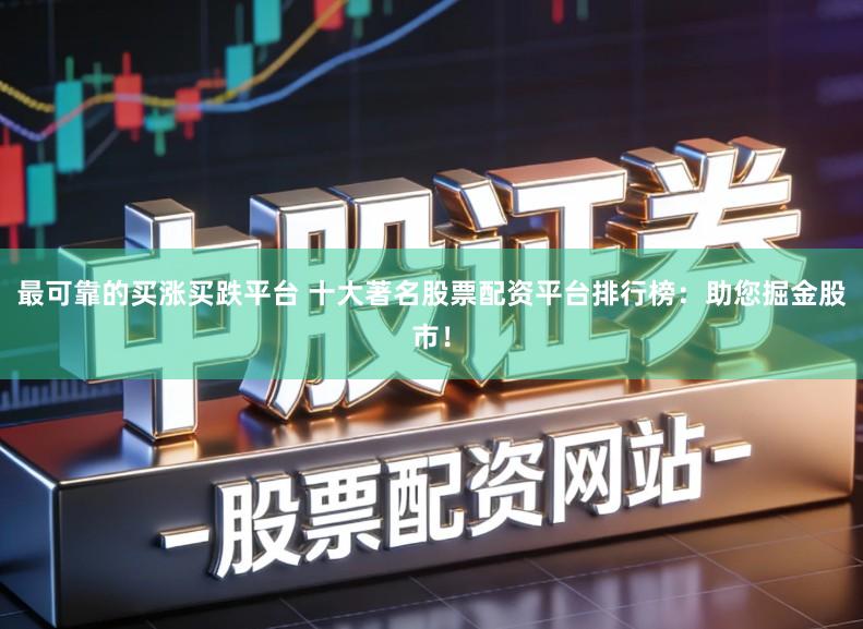 最可靠的买涨买跌平台 十大著名股票配资平台排行榜：助您掘金股市！