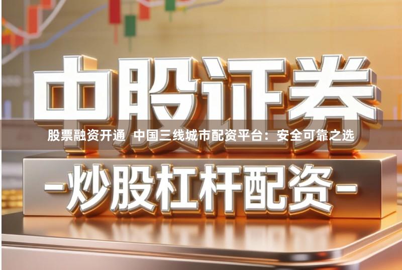 股票融资开通  中国三线城市配资平台：安全可靠之选
