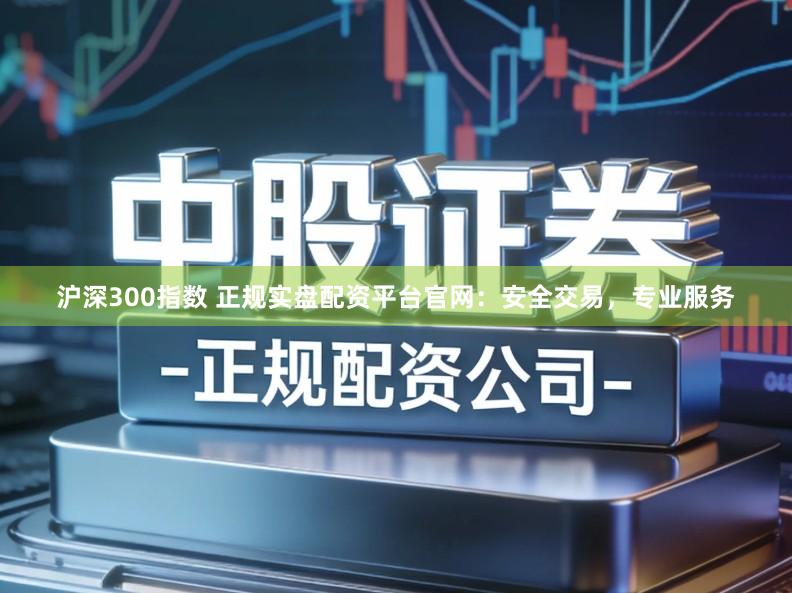 沪深300指数 正规实盘配资平台官网：安全交易，专业服务