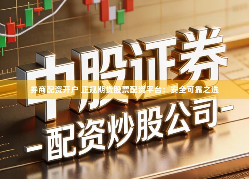 券商配资开户 正规期货股票配资平台:安全可靠之选