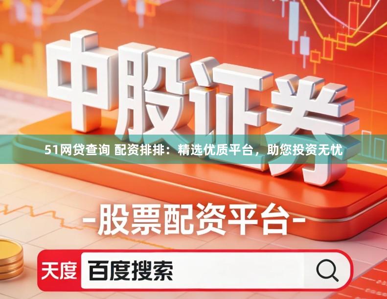 51网贷查询 配资排排：精选优质平台，助您投资无忧