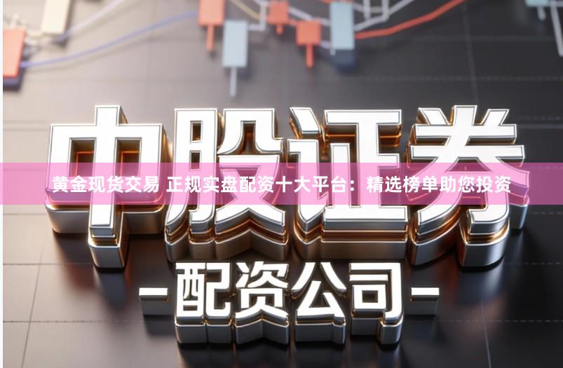 黄金现货交易 正规实盘配资十大平台:精选榜单助您投资